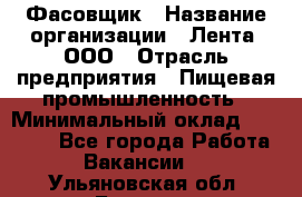 Фасовщик › Название организации ­ Лента, ООО › Отрасль предприятия ­ Пищевая промышленность › Минимальный оклад ­ 15 000 - Все города Работа » Вакансии   . Ульяновская обл.,Барыш г.